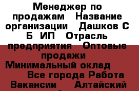 Менеджер по продажам › Название организации ­ Дашков С.Б, ИП › Отрасль предприятия ­ Оптовые продажи › Минимальный оклад ­ 35 000 - Все города Работа » Вакансии   . Алтайский край,Алейск г.